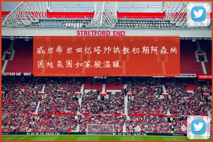 威尔希尔回忆塔帅执教初期阿森纳团结氛围如家般温暖