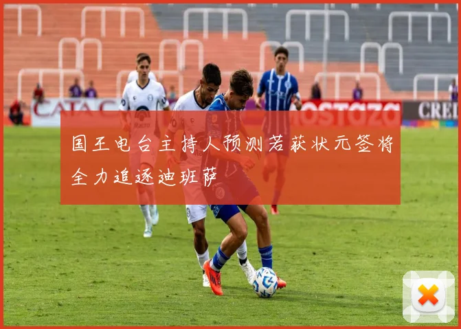 国王电台主持人预测若获状元签将全力追逐迪班萨