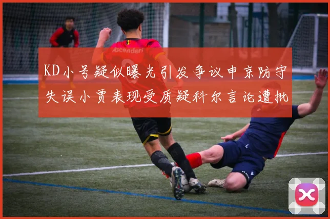 KD小号疑似曝光引发争议申京防守失误小贾表现受质疑科尔言论遭批评