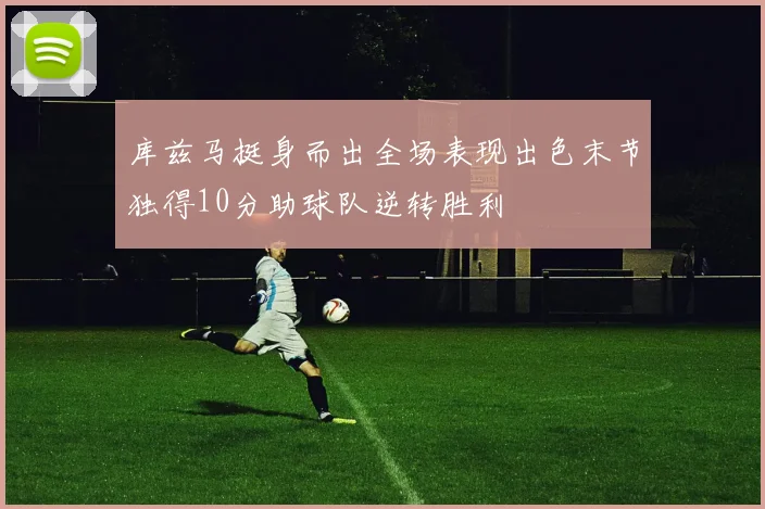 库兹马挺身而出全场表现出色末节独得10分助球队逆转胜利