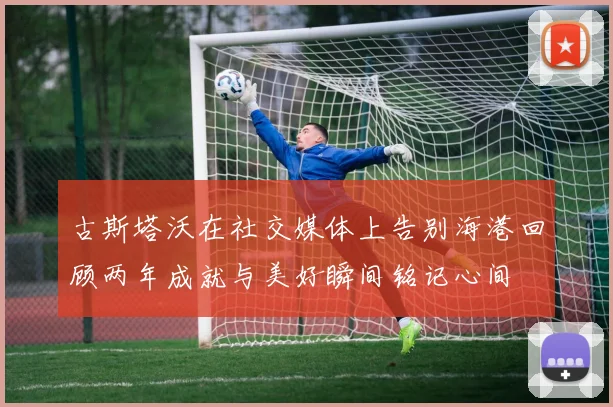 古斯塔沃在社交媒体上告别海港回顾两年成就与美好瞬间铭记心间