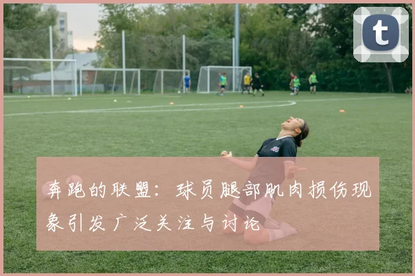 奔跑的联盟：球员腿部肌肉损伤现象引发广泛关注与讨论