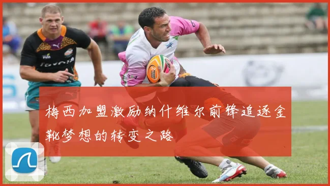 梅西加盟激励纳什维尔前锋追逐金靴梦想的转变之路