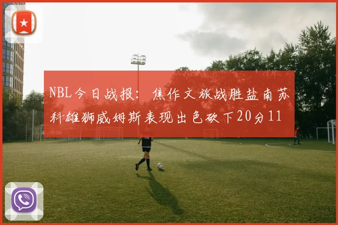 NBL今日战报：焦作文旅战胜盐南苏科雄狮威姆斯表现出色砍下20分11篮板