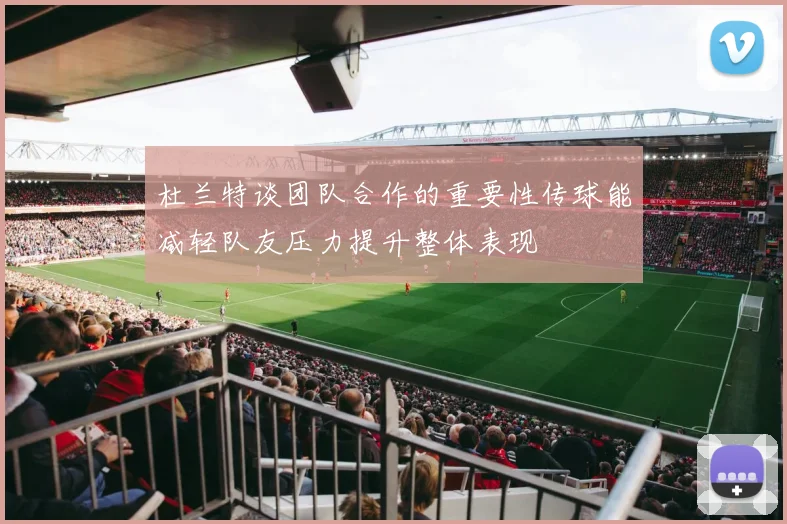 杜兰特谈团队合作的重要性传球能减轻队友压力提升整体表现