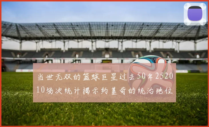 当世无双的篮球巨星过去50年252010场次统计揭示约基奇的统治地位