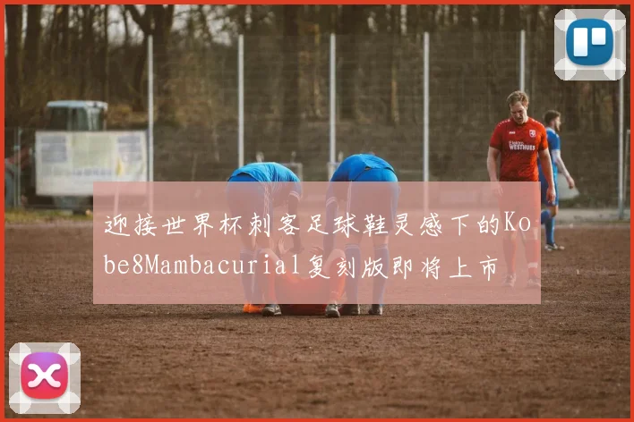 迎接世界杯刺客足球鞋灵感下的Kobe8Mambacurial复刻版即将上市