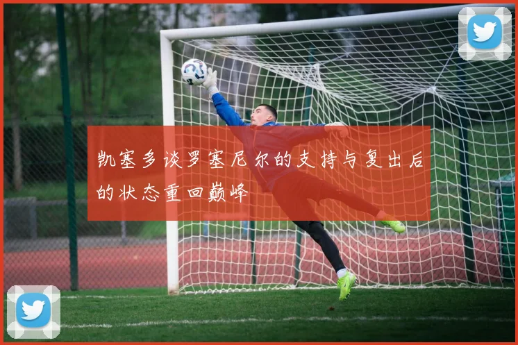 凯塞多谈罗塞尼尔的支持与复出后的状态重回巅峰