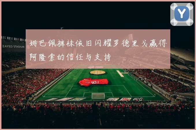 姆巴佩裤袜依旧闪耀罗德里戈赢得阿隆索的信任与支持