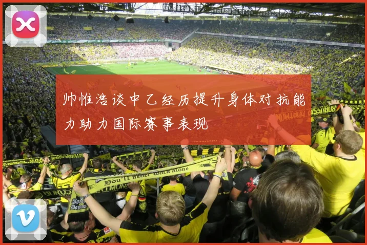 帅惟浩谈中乙经历提升身体对抗能力助力国际赛事表现