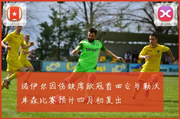 诺伊尔因伤缺席欧冠首回合与勒沃库森比赛预计四月初复出