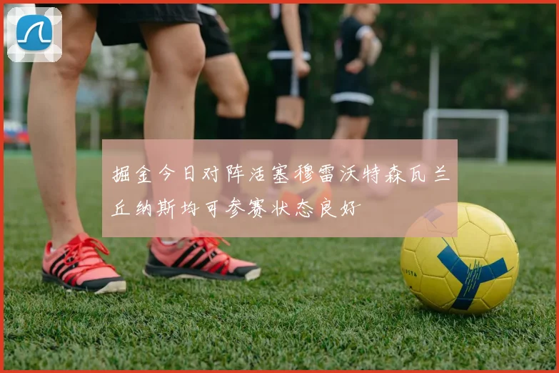 掘金今日对阵活塞穆雷沃特森瓦兰丘纳斯均可参赛状态良好