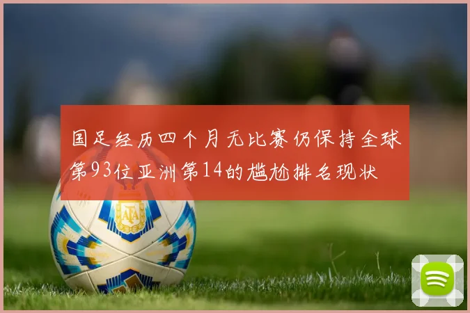 国足经历四个月无比赛仍保持全球第93位亚洲第14的尴尬排名现状