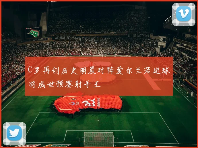 C罗再创历史明晨对阵爱尔兰若进球将成世预赛射手王