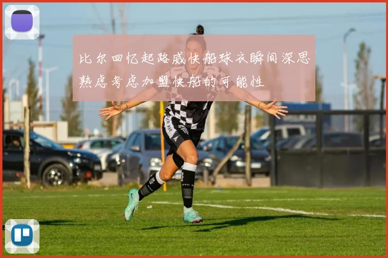 比尔回忆起路威快船球衣瞬间深思熟虑考虑加盟快船的可能性