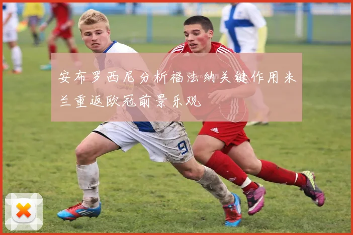 安布罗西尼分析福法纳关键作用米兰重返欧冠前景乐观