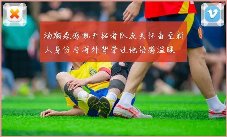 杨瀚森感慨开拓者队友关怀备至新人身份与海外背景让他倍感温暖
