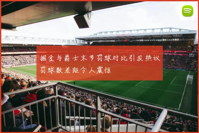掘金与爵士末节罚球对比引发热议罚球数差距令人震惊