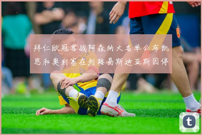 拜仁欧冠客战阿森纳大名单公布凯恩和奥利塞在列路易斯迪亚斯因停赛缺席