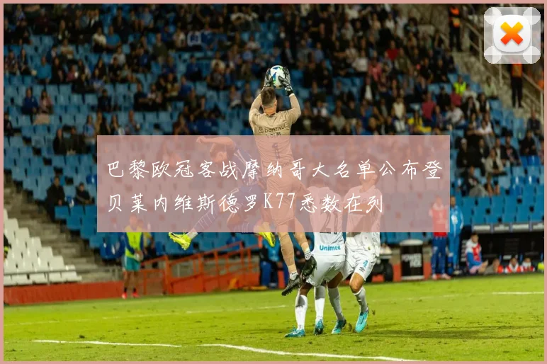 巴黎欧冠客战摩纳哥大名单公布登贝莱内维斯德罗K77悉数在列