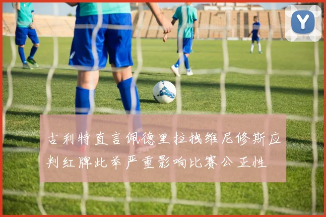 古利特直言佩德里拉拽维尼修斯应判红牌此举严重影响比赛公正性