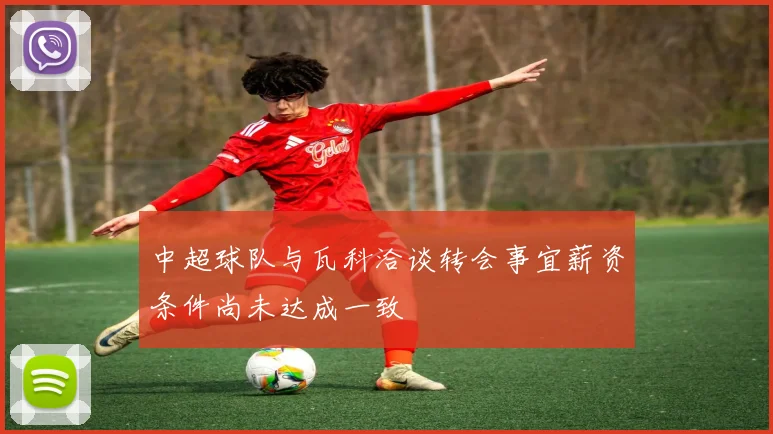 中超球队与瓦科洽谈转会事宜薪资条件尚未达成一致