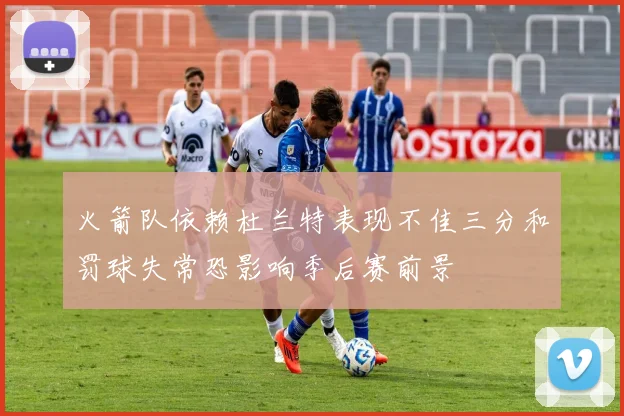 火箭队依赖杜兰特表现不佳三分和罚球失常恐影响季后赛前景