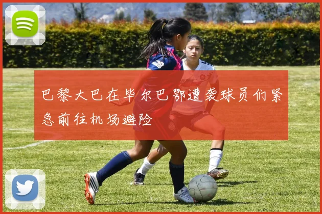 巴黎大巴在毕尔巴鄂遭袭球员们紧急前往机场避险