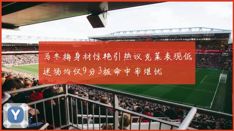 马冬梅身材惊艳引热议克莱表现低迷场均仅9分3板命中率堪忧