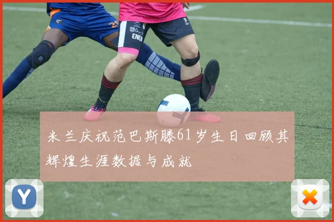 米兰庆祝范巴斯滕61岁生日回顾其辉煌生涯数据与成就