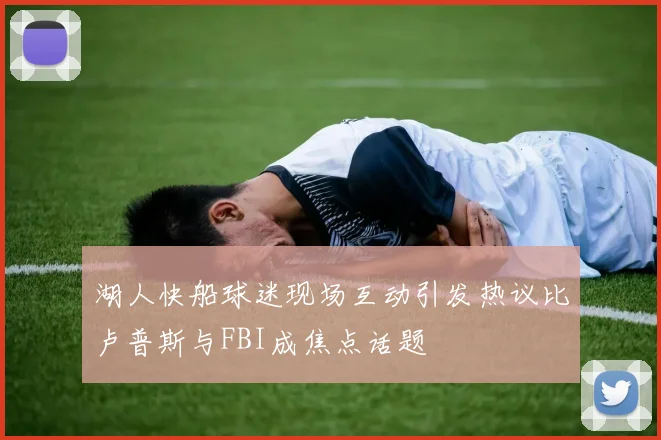 湖人快船球迷现场互动引发热议比卢普斯与FBI成焦点话题
