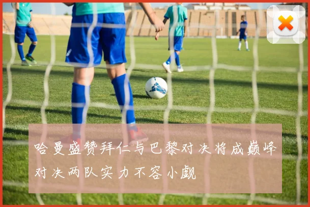 哈曼盛赞拜仁与巴黎对决将成巅峰对决两队实力不容小觑
