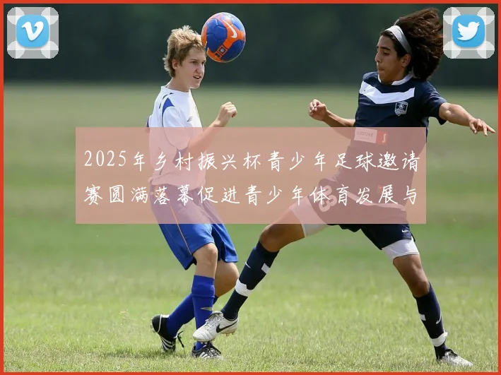 2025年乡村振兴杯青少年足球邀请赛圆满落幕促进青少年体育发展与乡村振兴结合