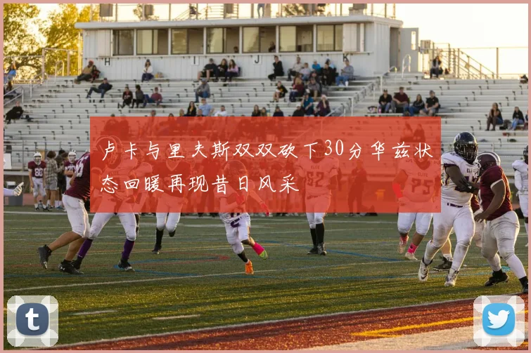 卢卡与里夫斯双双砍下30分华兹状态回暖再现昔日风采