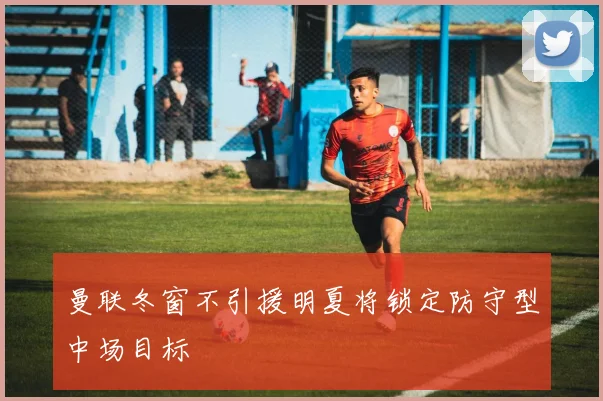 曼联冬窗不引援明夏将锁定防守型中场目标
