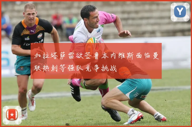 加拉塔萨雷欲签鲁本内维斯面临曼联热刺等强队竞争挑战
