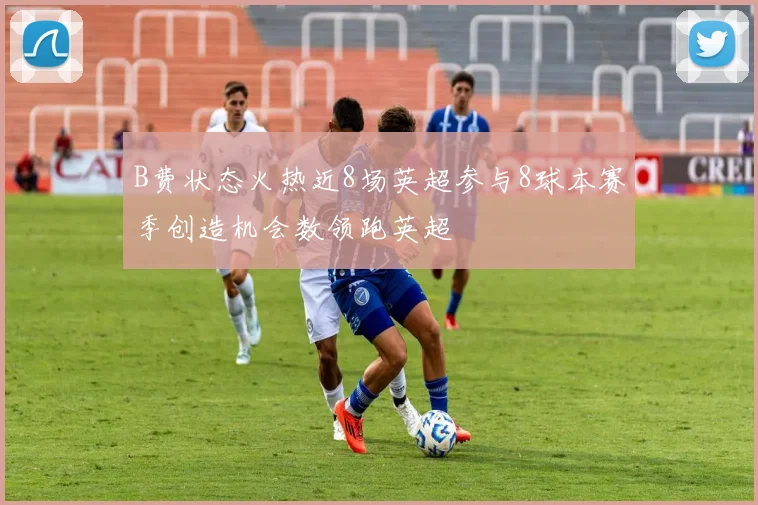 B费状态火热近8场英超参与8球本赛季创造机会数领跑英超