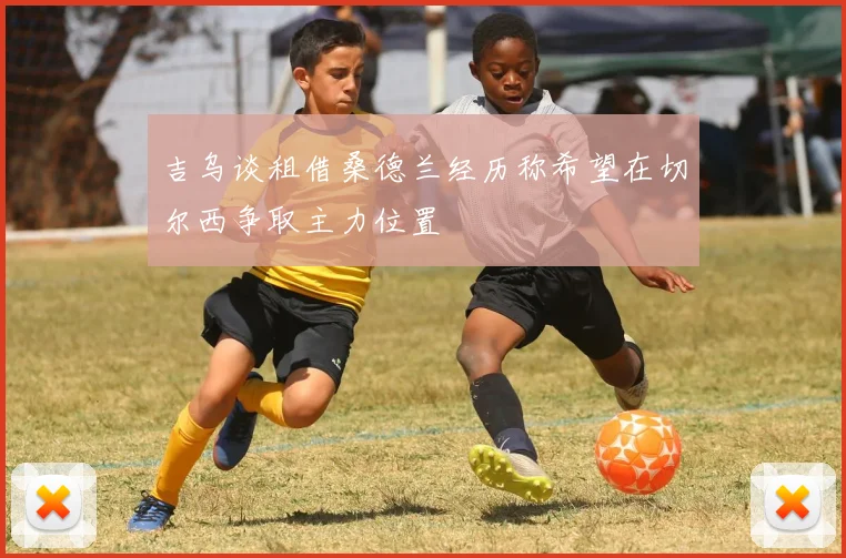 吉乌谈租借桑德兰经历称希望在切尔西争取主力位置