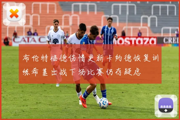 布伦特福德伤情更新卡约德恢复训练希基出战下场比赛仍存疑虑