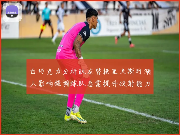 白巧克力分析狄龙替换里夫斯对湖人影响强调球队急需提升投射能力