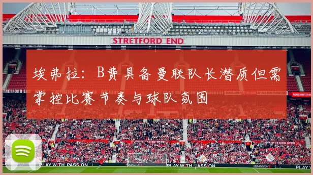 埃弗拉：B费具备曼联队长潜质但需掌控比赛节奏与球队氛围