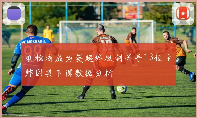 利物浦成为英超终极刽子手13位主帅因其下课数据分析