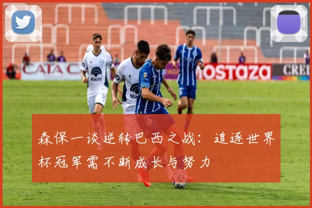 森保一谈逆转巴西之战：追逐世界杯冠军需不断成长与努力