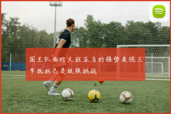 国王队面对文班亚马的强势表现三节抵抗已是极限挑战