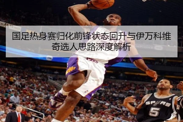 国足热身赛归化前锋状态回升与伊万科维奇选人思路深度解析(MILANSPORT)
